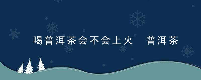 喝普洱茶会不会上火 普洱茶的功效作用及泡法